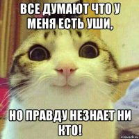 все думают что у меня есть уши, но правду незнает ни кто!