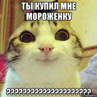 ты купил мне мороженку ?????????????????????