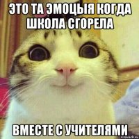 это та эмоцыя когда школа сгорела вместе с учителями