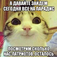 а давайте зайдем сегодня все на парадис посмотрим,сколько нас-патриотов, осталось