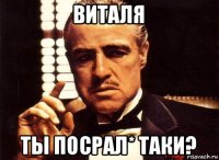 виталя ты посрал* таки?