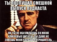 ты послушал смешной выпуск подкаста но ты не обсуждаешь со мной ключевые цитаты. ты даже не зовешь меня хазбаш потрошитель