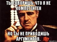 ты говоришь, что я не компетентен но ты не приводишь аргументов.