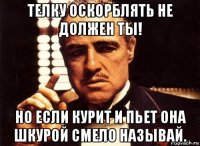 телку оскорблять не должен ты! но если курит и пьет она шкурой смело называй.