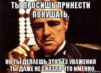 ты просишь принести покушать, но ты делаешь это без уважения - ты даже не сказал что именно