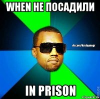 when не посадили in prison