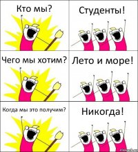 Кто мы? Студенты! Чего мы хотим? Лето и море! Когда мы это получим? Никогда!