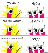 Кто мы ? Нубы Чего мы хотим ? Земли ! Когда мы этого хотим ? Всегда !