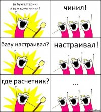 (в бухгалтерии)
я вам комп чинил? чинил! базу настраивал? настраивал! где расчетник? ...