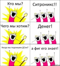 Кто мы? Ситроникс!! Чего мы хотим? Денег! Когда мы подпишем ДСки? а фиг его знает!