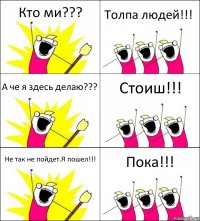 Кто ми??? Толпа людей!!! А че я здесь делаю??? Стоиш!!! Не так не пойдет.Я пошел!!! Пока!!!