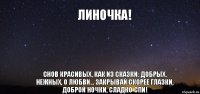 Линочка! Снов красивых, как из сказки: добрых, нежных, о любви... Закрывай скорее глазки, доброй ночки, сладко спи!