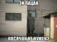 эй пацан косячок не нужен?