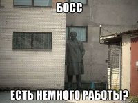 босс есть немного работы?