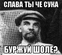 слава ты че сука буржуй шоле?