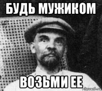 будь мужиком возьми ее