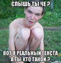 слышь ты че ? вот я реальный генста а ты кто такой ?