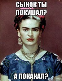 сынок ты покушал? а покакал?