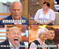 сосну? купила сосну лучше не надо. ты страшная лолблядь)000000