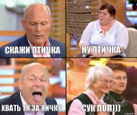 Ну Птичка Скажи Птичка Хвать тя за яичко сук лол)))