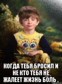  когда тебя бросил и не кто тебя не жалеет жизнь боль .