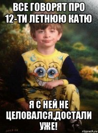 все говорят про 12-ти летнюю катю я с ней не целовался,достали уже!