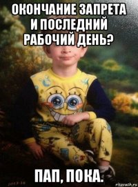 окончание запрета и последний рабочий день? пап, пока.