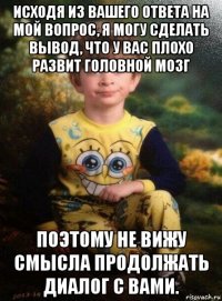 исходя из вашего ответа на мой вопрос, я могу сделать вывод, что у вас плохо развит головной мозг поэтому не вижу смысла продолжать диалог с вами.