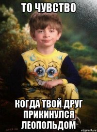 то чувство когда твой друг прикинулся леопольдом