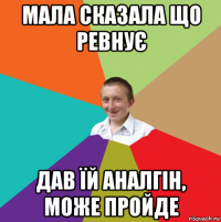 мала сказала що ревнує дав їй аналгін, може пройде