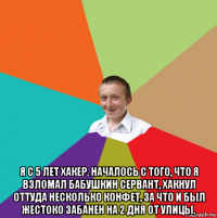  я с 5 лет хакер. началось с того, что я взломал бабушкин сервант, хакнул оттуда несколько конфет, за что и был жестоко забанен на 2 дня от улицы.