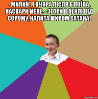 - милий, я вчора після 6 поїла, насвари мене. - згори в пеклі від сорому, налита жиром сатана! 