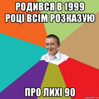 родився в 1999 році всім розказую про лихі 90