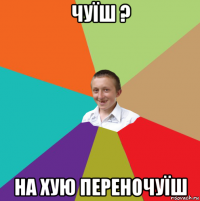 чуїш ? на хую переночуїш