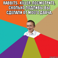 rabbits_killer: посмотрите, сколько подливы вы сделали от моего двача. 