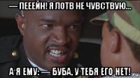 — пееейн! я лотв не чувствую… а я ему: — буба, у тебя его нет!