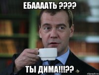 ебаааать ???? ты дима!!!??