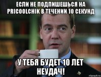 если не подпишешься на pricoolchik в течении 10 секунд у тебя будет 10 лет неудач!