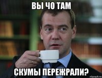 вы чо там скумы пережрали?