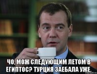  чо, мож следующим летом в египтос? турция заебала уже.