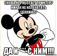 снова не работает принтер? никак не напечатать ценник?? да и *** с ним!!!