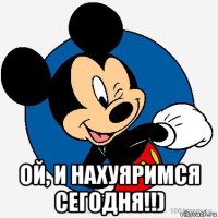  ой, и нахуяримся сегодня!!)