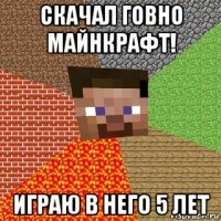 скачал говно майнкрафт! играю в него 5 лет