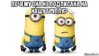 почему она не подписана на нашу группу? 