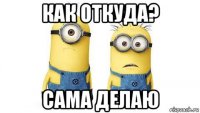 как откуда? сама делаю