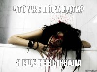 ЧТО УЖЕ ПОРА ИДТИ? Я ЕЩЁ НЕ ВЫРВАЛА