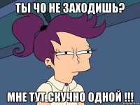 ты чо не заходишь? мне тут скучно одной !!!