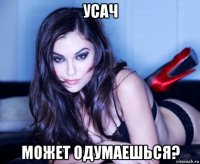 усач может одумаешься?