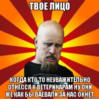 твое лицо когда кто то неуважительно отнесся к ветеринарам ну они же как бы ваевали за нас окнет