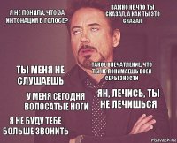 Я не поняла, что за интонация в голосе? Важно не что ты сказал, а как ты это сказал Ты меня не слушаешь Я не буду тебе больше звонить Ян, лечись, ты не лечишься Такое впечатление, что ты не понимаешь всей серьезности У меня сегодня волосатые ноги   